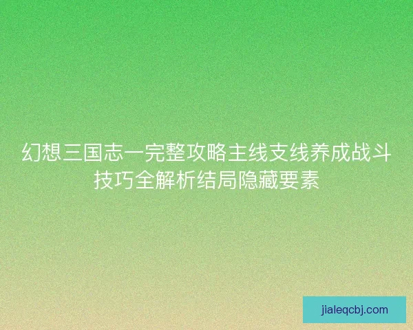 幻想三国志一完整攻略主线支线养成战斗技巧全解析结局隐藏要素
