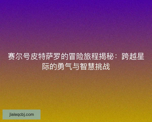 赛尔号皮特萨罗的冒险旅程揭秘：跨越星际的勇气与智慧挑战