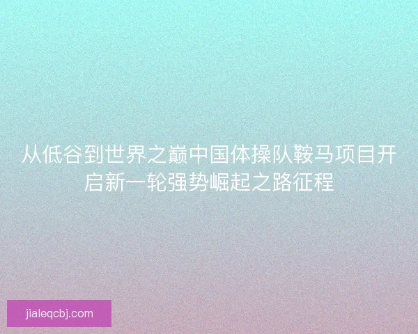 从低谷到世界之巅中国体操队鞍马项目开启新一轮强势崛起之路征程