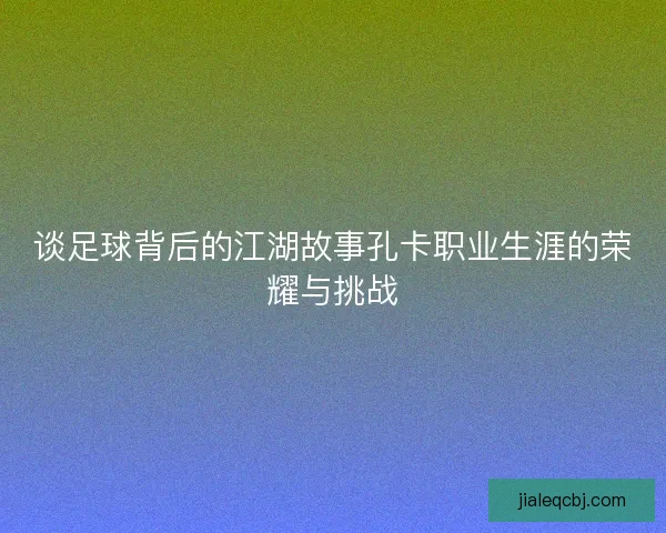 谈足球背后的江湖故事孔卡职业生涯的荣耀与挑战