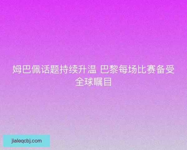 姆巴佩话题持续升温 巴黎每场比赛备受全球瞩目